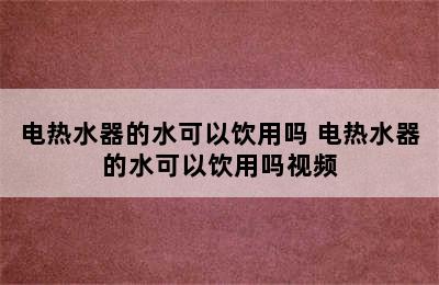 电热水器的水可以饮用吗 电热水器的水可以饮用吗视频